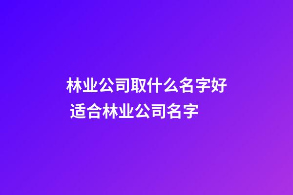 林业公司取什么名字好 适合林业公司名字-第1张-公司起名-玄机派